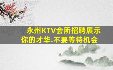 永州KTV会所招聘展示你的才华.不要等待机会